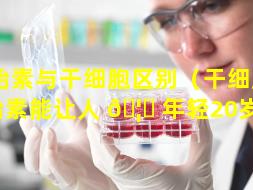 羊胎素与干细胞区别（干细胞羊胎素能让人 🦋 年轻20岁吗）